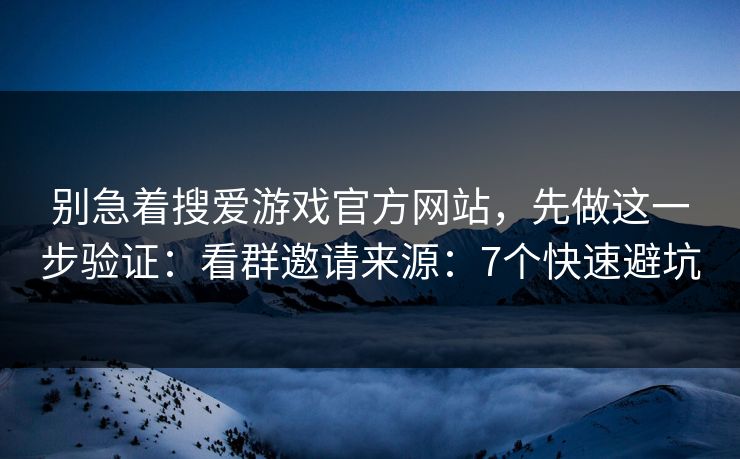 别急着搜爱游戏官方网站,先做这一步验证:看群邀请来源:7个快速避坑 别急着搜爱游戏官方网站,先做这一步验证:看群邀请来源:7个快速避坑