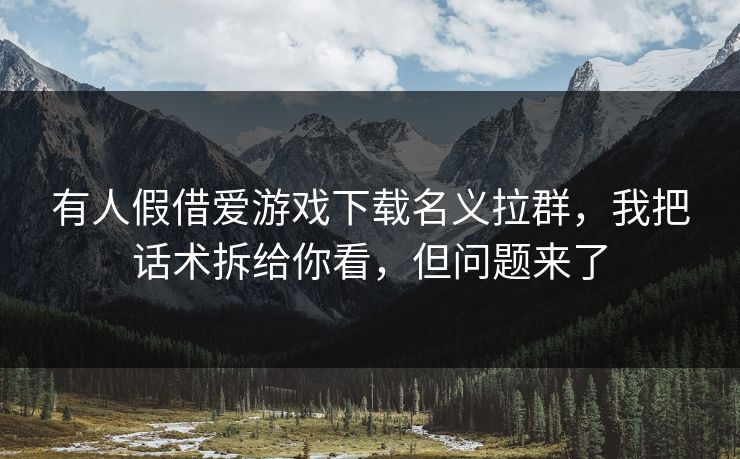 有人假借爱游戏下载名义拉群，我把话术拆给你看，但问题来了