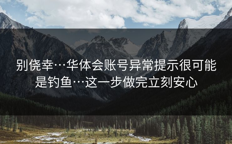 别侥幸…华体会账号异常提示很可能是钓鱼…这一步做完立刻安心