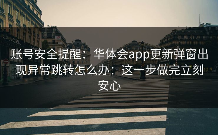 账号安全提醒：华体会app更新弹窗出现异常跳转怎么办：这一步做完立刻安心
