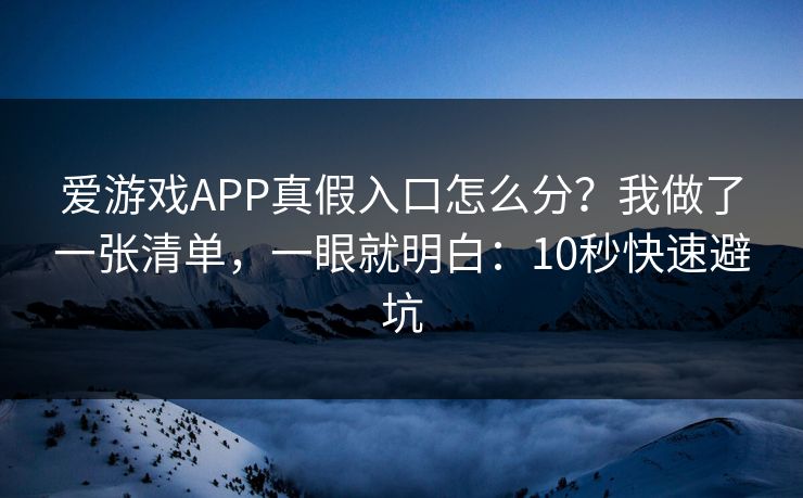爱游戏APP真假入口怎么分？我做了一张清单，一眼就明白：10秒快速避坑