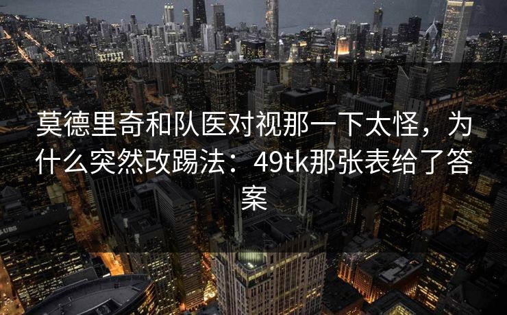 莫德里奇和队医对视那一下太怪，为什么突然改踢法：49tk那张表给了答案