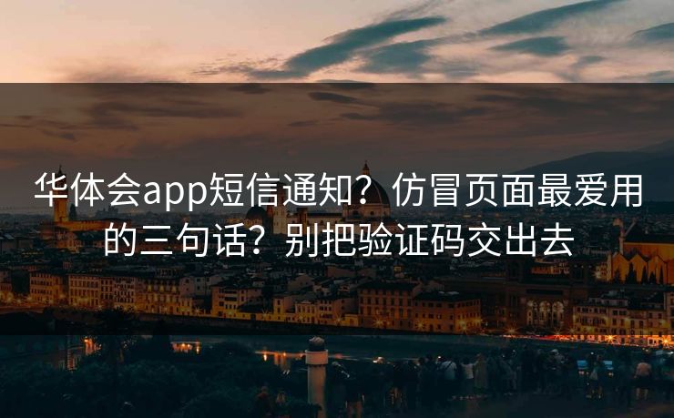 华体会app短信通知？仿冒页面最爱用的三句话？别把验证码交出去