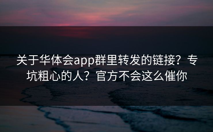 关于华体会app群里转发的链接？专坑粗心的人？官方不会这么催你