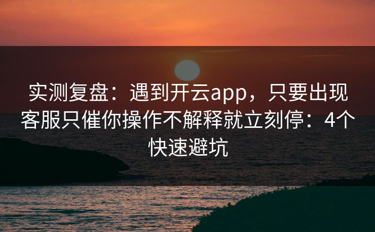 实测复盘：遇到开云app，只要出现客服只催你操作不解释就立刻停：4个快速避坑