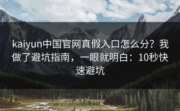 kaiyun中国官网真假入口怎么分？我做了避坑指南，一眼就明白：10秒快速避坑