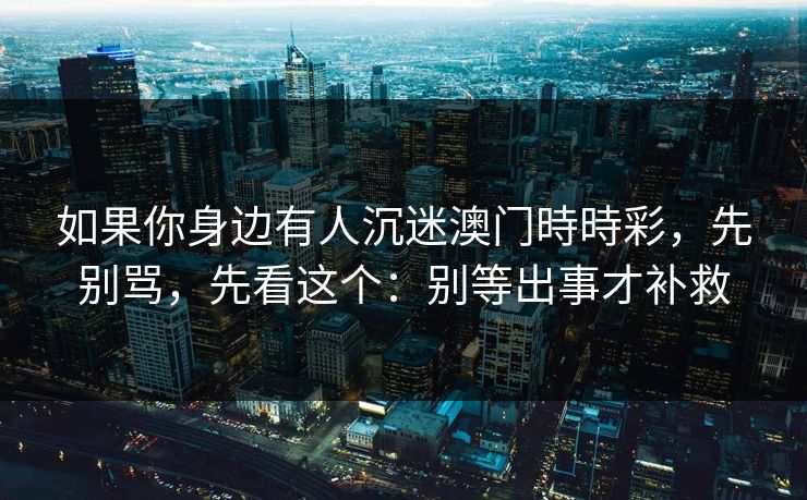 如果你身边有人沉迷澳门時時彩，先别骂，先看这个：别等出事才补救
