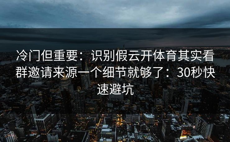 冷门但重要：识别假云开体育其实看群邀请来源一个细节就够了：30秒快速避坑