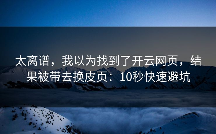 太离谱，我以为找到了开云网页，结果被带去换皮页：10秒快速避坑