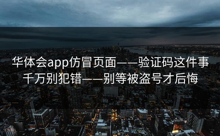 华体会app仿冒页面——验证码这件事千万别犯错——别等被盗号才后悔
