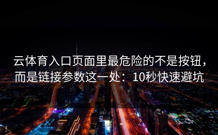 云体育入口页面里最危险的不是按钮，而是链接参数这一处：10秒快速避坑
