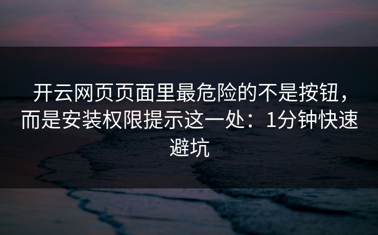 开云网页页面里最危险的不是按钮，而是安装权限提示这一处：1分钟快速避坑