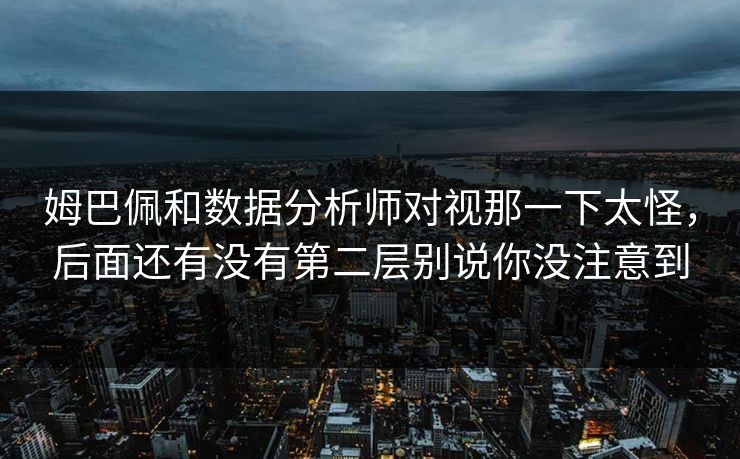 姆巴佩和数据分析师对视那一下太怪，后面还有没有第二层别说你没注意到