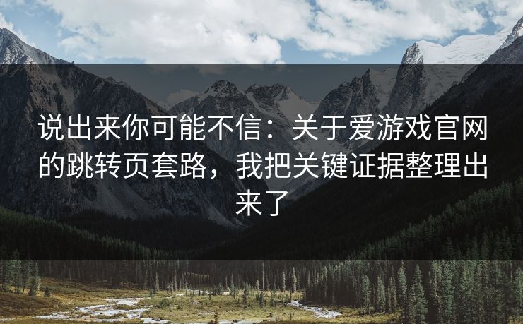 说出来你可能不信：关于爱游戏官网的跳转页套路，我把关键证据整理出来了