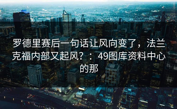 罗德里赛后一句话让风向变了，法兰克福内部又起风？：49图库资料中心的那
