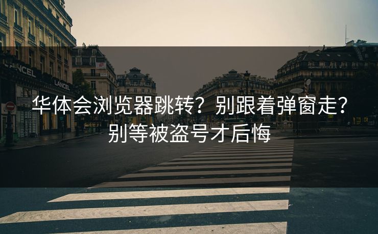华体会浏览器跳转？别跟着弹窗走？别等被盗号才后悔