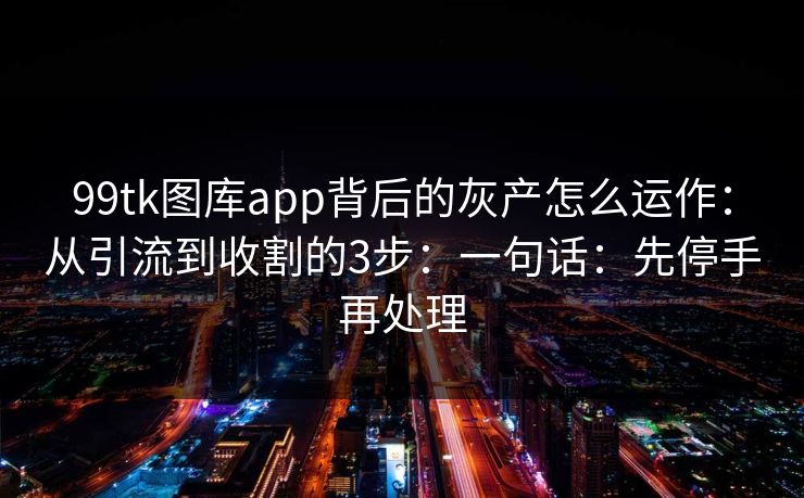 99tk图库app背后的灰产怎么运作：从引流到收割的3步：一句话：先停手再处理
