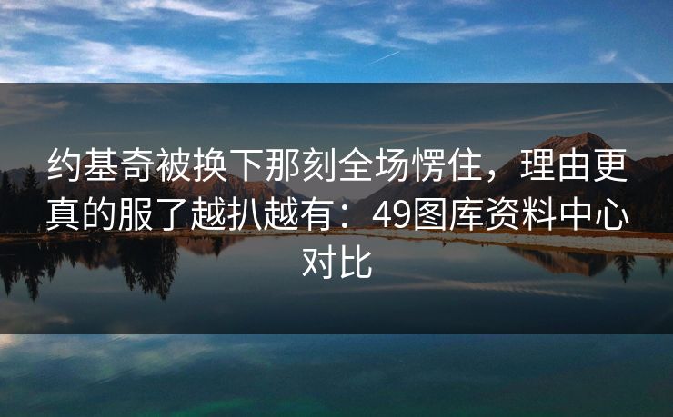 约基奇被换下那刻全场愣住，理由更真的服了越扒越有：49图库资料中心对比