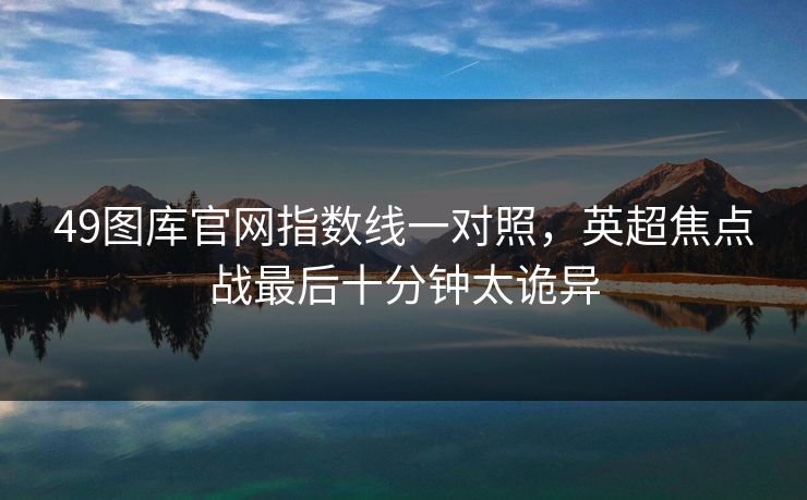 49图库官网指数线一对照，英超焦点战最后十分钟太诡异