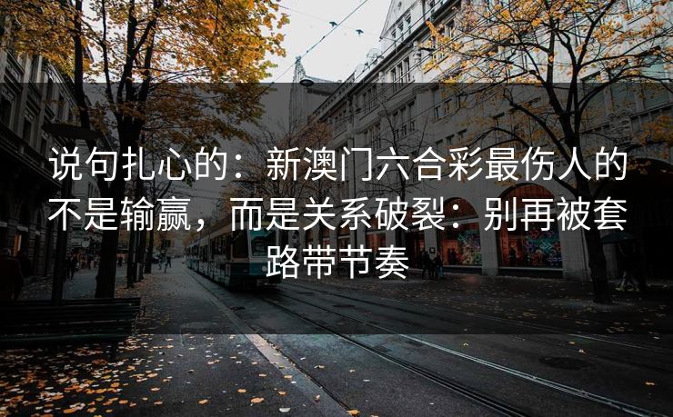 说句扎心的：新澳门六合彩最伤人的不是输赢，而是关系破裂：别再被套路带节奏