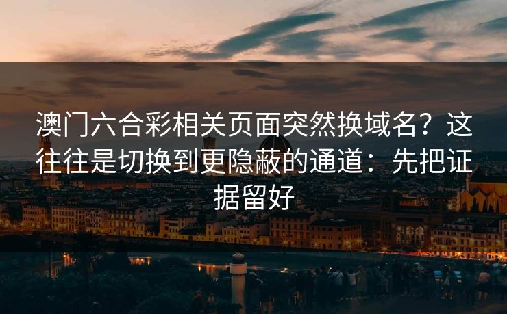 澳门六合彩相关页面突然换域名？这往往是切换到更隐蔽的通道：先把证据留好