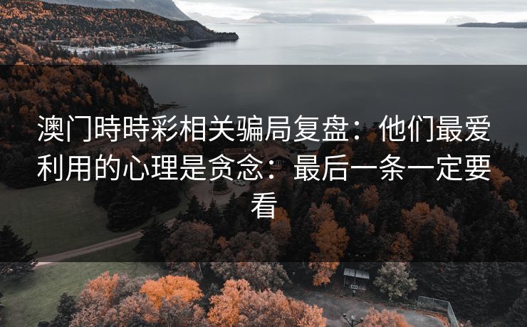 澳门時時彩相关骗局复盘：他们最爱利用的心理是贪念：最后一条一定要看