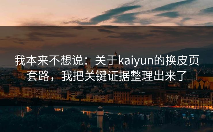 我本来不想说：关于kaiyun的换皮页套路，我把关键证据整理出来了