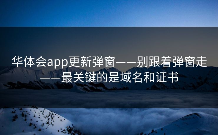 华体会app更新弹窗——别跟着弹窗走——最关键的是域名和证书