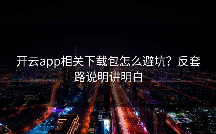 开云app相关下载包怎么避坑？反套路说明讲明白