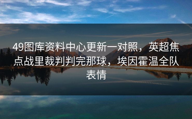 49图库资料中心更新一对照，英超焦点战里裁判判完那球，埃因霍温全队表情