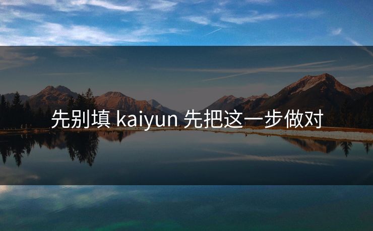 先别填 kaiyun 先把这一步做对