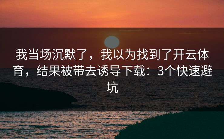 我当场沉默了，我以为找到了开云体育，结果被带去诱导下载：3个快速避坑