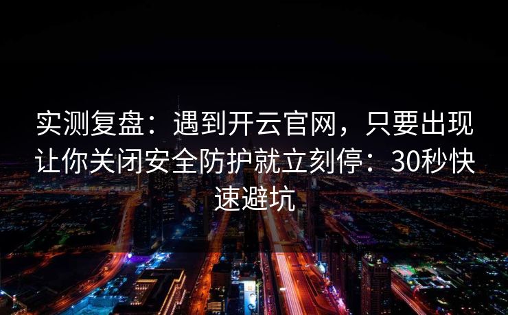 实测复盘：遇到开云官网，只要出现让你关闭安全防护就立刻停：30秒快速避坑
