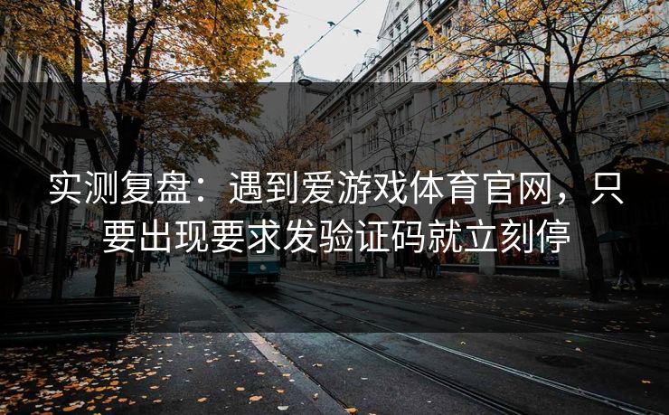 实测复盘：遇到爱游戏体育官网，只要出现要求发验证码就立刻停