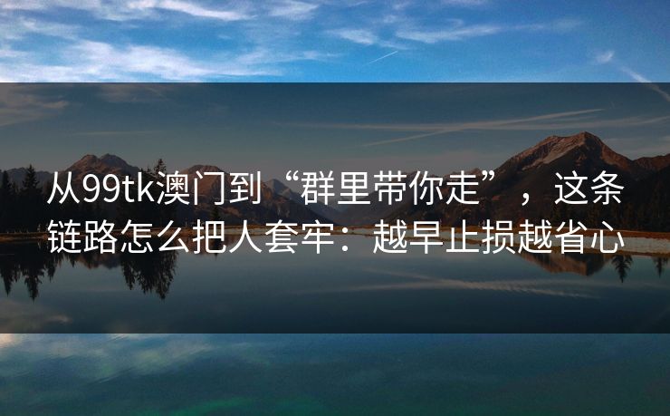 从99tk澳门到“群里带你走”，这条链路怎么把人套牢：越早止损越省心