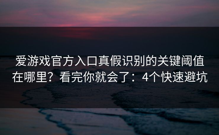 爱游戏官方入口真假识别的关键阈值在哪里？看完你就会了：4个快速避坑