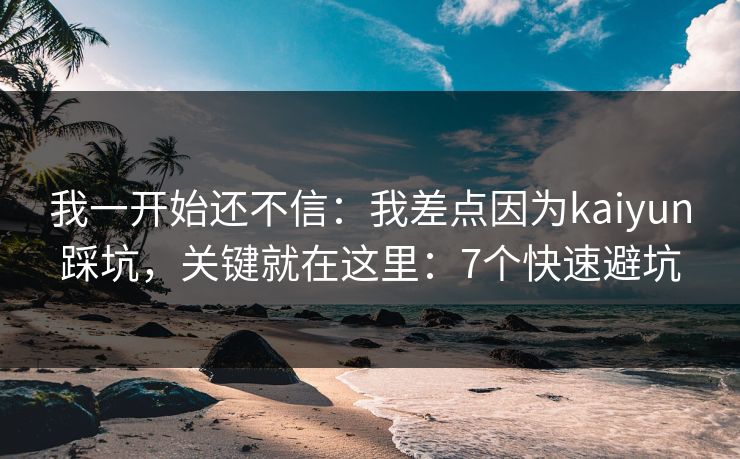 我一开始还不信：我差点因为kaiyun踩坑，关键就在这里：7个快速避坑