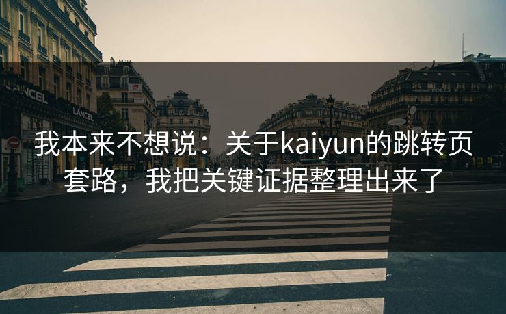 我本来不想说：关于kaiyun的跳转页套路，我把关键证据整理出来了