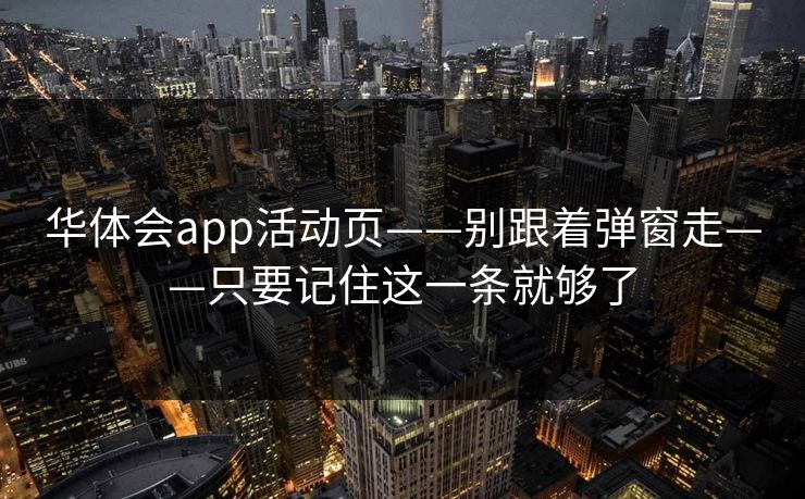华体会app活动页——别跟着弹窗走——只要记住这一条就够了