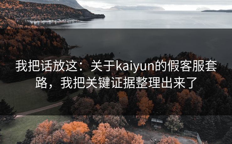 我把话放这：关于kaiyun的假客服套路，我把关键证据整理出来了