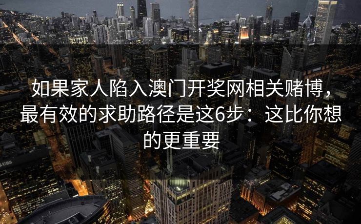如果家人陷入澳门开奖网相关赌博，最有效的求助路径是这6步：这比你想的更重要