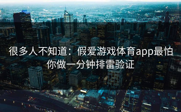 很多人不知道：假爱游戏体育app最怕你做一分钟排雷验证