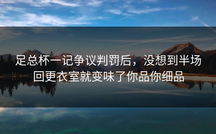 足总杯一记争议判罚后，没想到半场回更衣室就变味了你品你细品