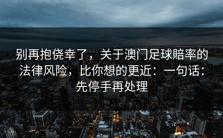 别再抱侥幸了，关于澳门足球賠率的法律风险，比你想的更近：一句话：先停手再处理