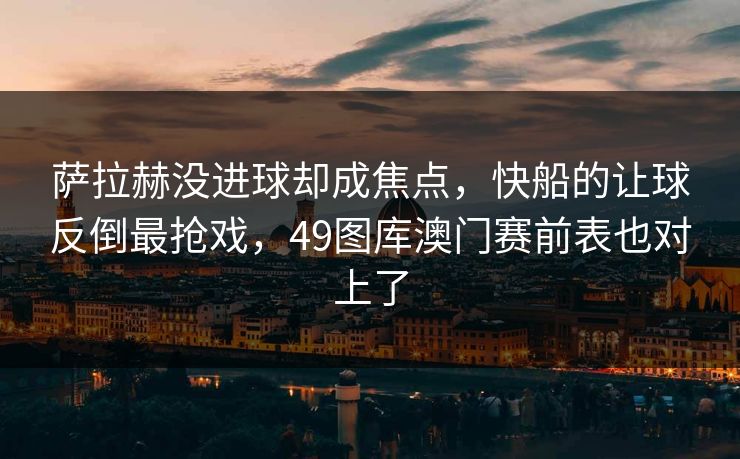 萨拉赫没进球却成焦点，快船的让球反倒最抢戏，49图库澳门赛前表也对上了