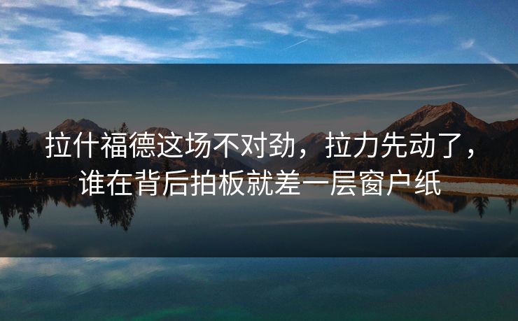 拉什福德这场不对劲，拉力先动了，谁在背后拍板就差一层窗户纸