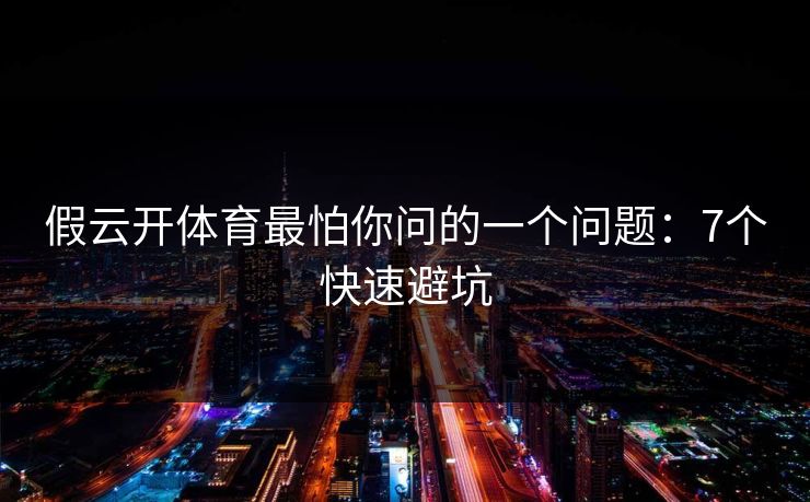 假云开体育最怕你问的一个问题：7个快速避坑