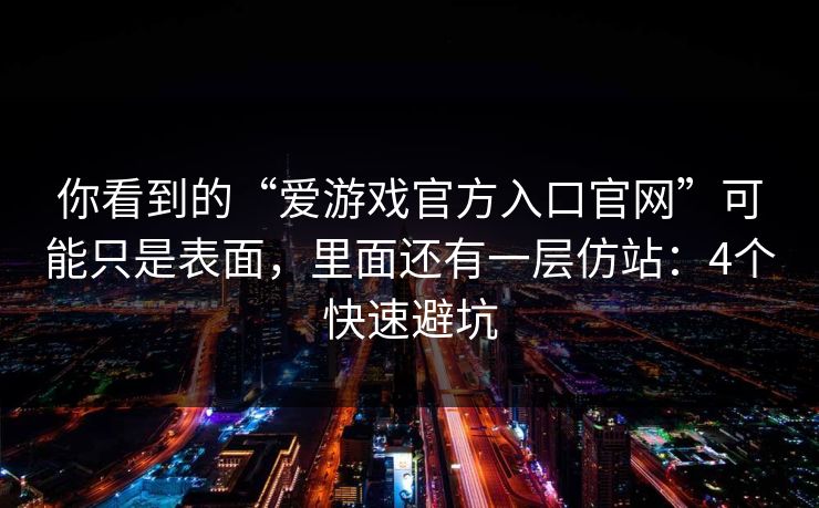 你看到的“爱游戏官方入口官网”可能只是表面，里面还有一层仿站：4个快速避坑
