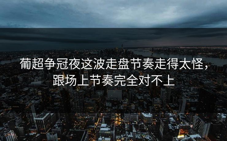 葡超争冠夜这波走盘节奏走得太怪，跟场上节奏完全对不上