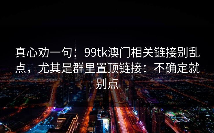 真心劝一句：99tk澳门相关链接别乱点，尤其是群里置顶链接：不确定就别点